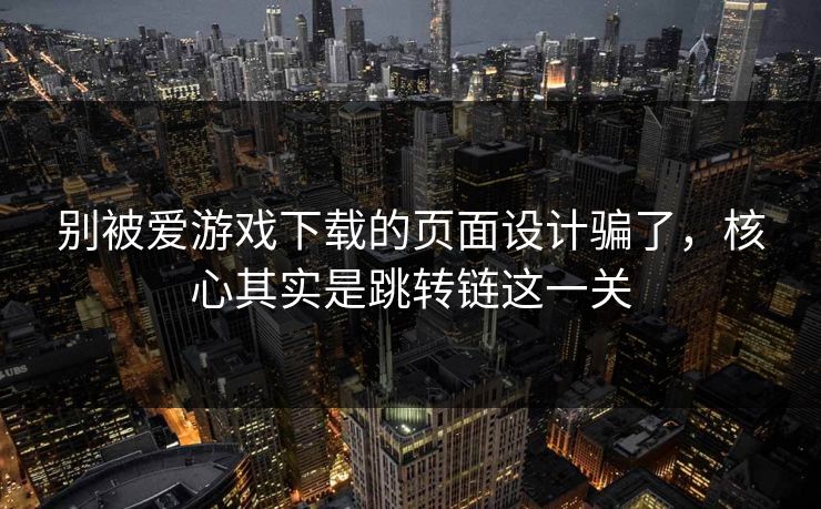 别被爱游戏下载的页面设计骗了,核心其实是跳转链这一关 别被爱游戏下载的页面设计骗了,核心其实是跳转链这一关